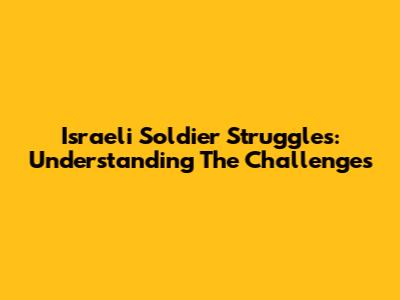 Israeli Soldier Struggles: Understanding The Challenges