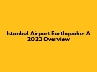 Istanbul Airport Earthquake: A 2023 Overview