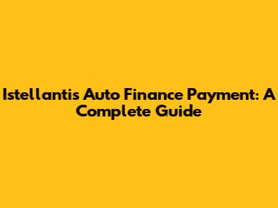 Istellantis Auto Finance Payment: A Complete Guide