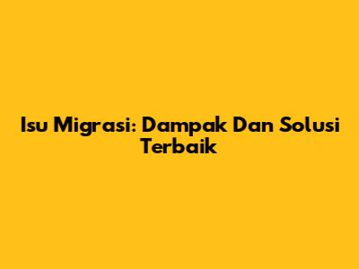 Isu Migrasi: Dampak Dan Solusi Terbaik