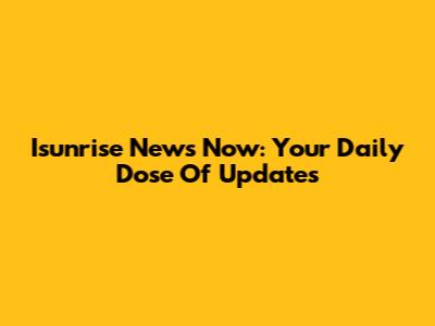 Isunrise News Now: Your Daily Dose Of Updates