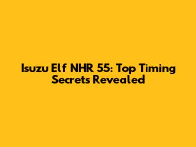Isuzu Elf NHR 55: Top Timing Secrets Revealed