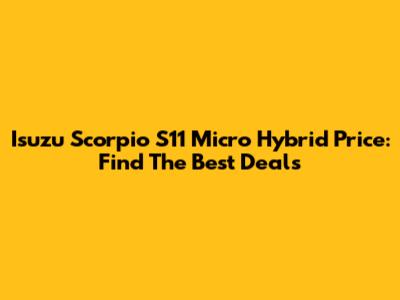 Isuzu Scorpio S11 Micro Hybrid Price: Find The Best Deals