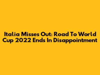 Italia Misses Out: Road To World Cup 2022 Ends In Disappointment
