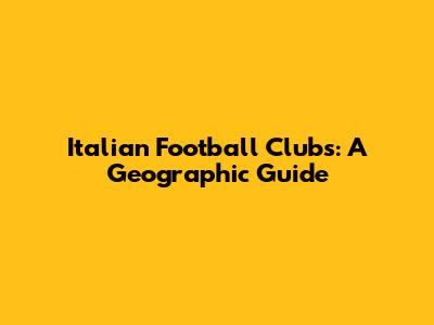 Italian Football Clubs: A Geographic Guide