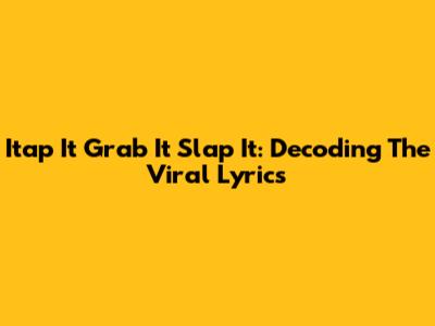 Itap It Grab It Slap It: Decoding The Viral Lyrics