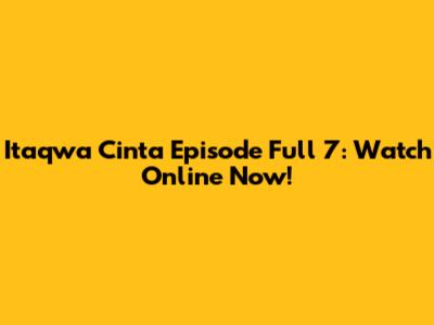 Itaqwa Cinta Episode Full 7: Watch Online Now!