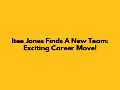Itee Jones Finds A New Team: Exciting Career Move!