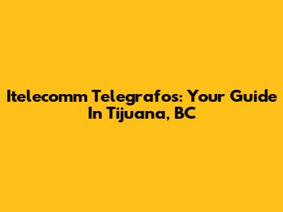Itelecomm Telegrafos: Your Guide In Tijuana, BC