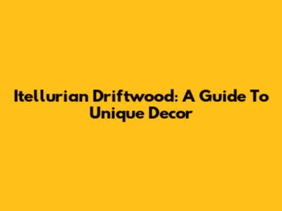 Itellurian Driftwood: A Guide To Unique Decor