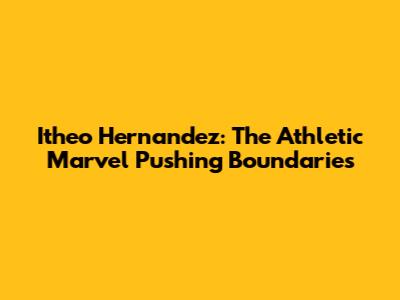 Itheo Hernandez: The Athletic Marvel Pushing Boundaries