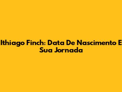 Ithiago Finch: Data De Nascimento E Sua Jornada