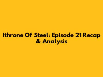 Ithrone Of Steel: Episode 21 Recap & Analysis