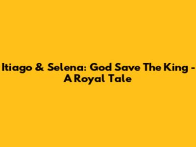 Itiago & Selena: God Save The King - A Royal Tale