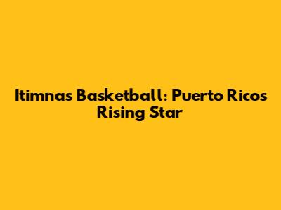 Itimnas Basketball: Puerto Rico's Rising Star