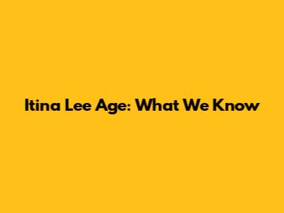 Itina Lee Age: What We Know