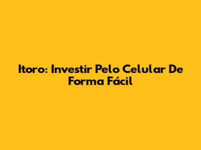 Itoro: Investir Pelo Celular De Forma Fácil
