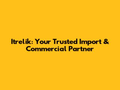 Itrelik: Your Trusted Import & Commercial Partner