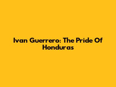 Ivan Guerrero: The Pride Of Honduras