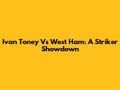 Ivan Toney Vs West Ham: A Striker Showdown