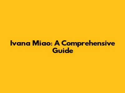Ivana Miao: A Comprehensive Guide