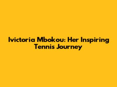 Ivictoria Mbokou: Her Inspiring Tennis Journey