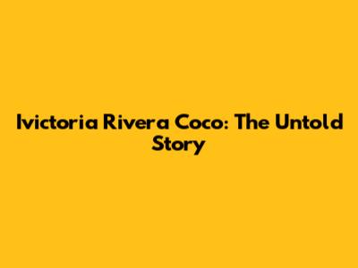 Ivictoria Rivera Coco: The Untold Story
