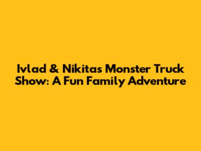 Ivlad & Nikita's Monster Truck Show: A Fun Family Adventure