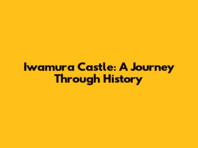 Iwamura Castle: A Journey Through History