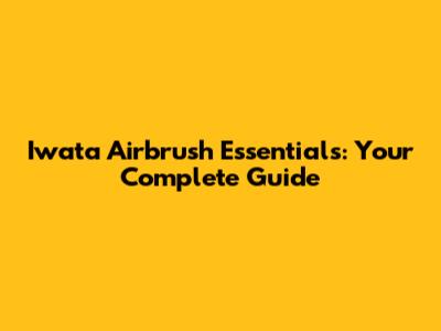 Iwata Airbrush Essentials: Your Complete Guide