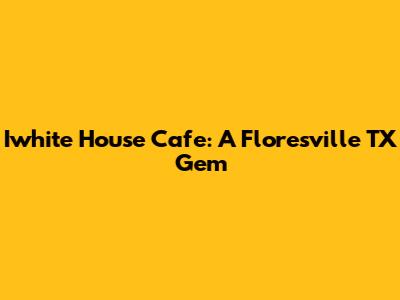 Iwhite House Cafe: A Floresville TX Gem