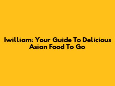 Iwilliam: Your Guide To Delicious Asian Food To Go