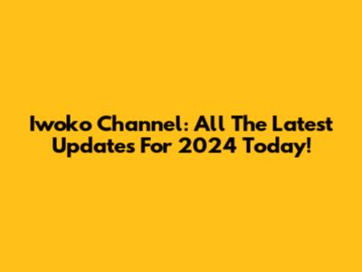 Iwoko Channel: All The Latest Updates For 2024 Today!