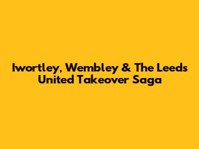 Iwortley, Wembley & The Leeds United Takeover Saga