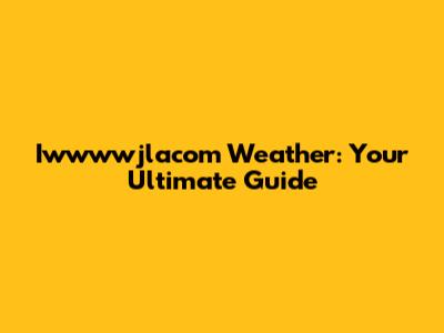 Iwwwwjlacom Weather: Your Ultimate Guide