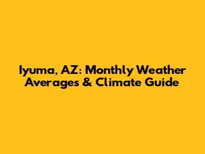 Iyuma, AZ: Monthly Weather Averages & Climate Guide