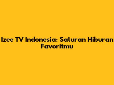 Izee TV Indonesia: Saluran Hiburan Favoritmu