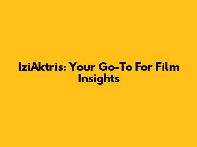 IziAktris: Your Go-To For Film Insights