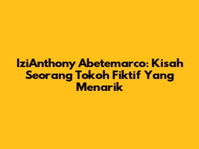 IziAnthony Abetemarco: Kisah Seorang Tokoh Fiktif Yang Menarik