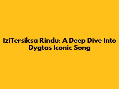 IziTersiksa Rindu: A Deep Dive Into Dygta's Iconic Song