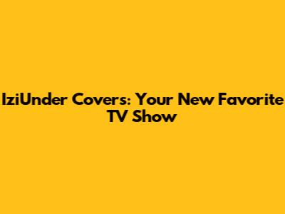 IziUnder Covers: Your New Favorite TV Show