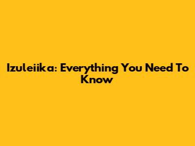 Izuleiika: Everything You Need To Know