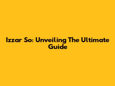 Izzar So: Unveiling The Ultimate Guide