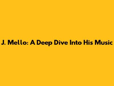 J. Mello: A Deep Dive Into His Music