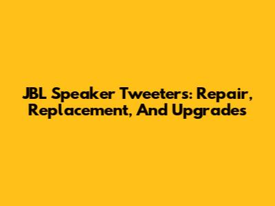 JBL Speaker Tweeters: Repair, Replacement, And Upgrades