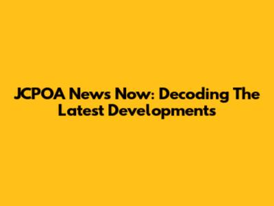 JCPOA News Now: Decoding The Latest Developments