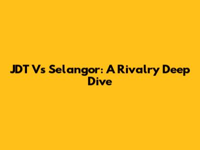 JDT Vs Selangor: A Rivalry Deep Dive
