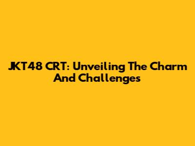 JKT48 CRT: Unveiling The Charm And Challenges
