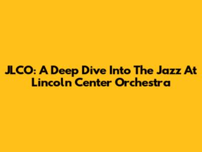 JLCO: A Deep Dive Into The Jazz At Lincoln Center Orchestra