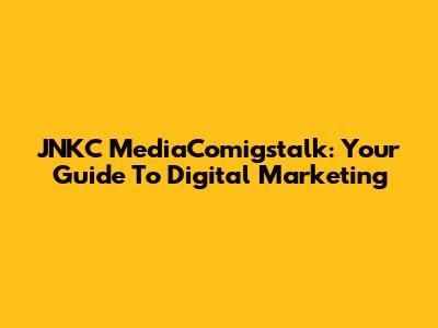 JNKC MediaComigstalk: Your Guide To Digital Marketing